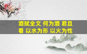 酒赋全文 何为酒 君且看 以水为形 以火为性